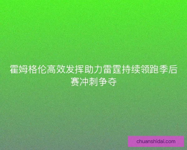 霍姆格伦高效发挥助力雷霆持续领跑季后赛冲刺争夺