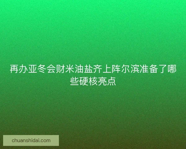 再办亚冬会财米油盐齐上阵尔滨准备了哪些硬核亮点
