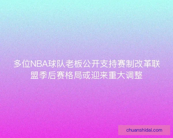 多位NBA球队老板公开支持赛制改革联盟季后赛格局或迎来重大调整
